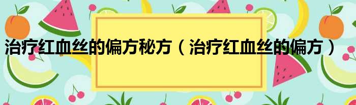 小腿外侧血丝偏方_去红血丝偏方_怎么去红血丝中医偏方