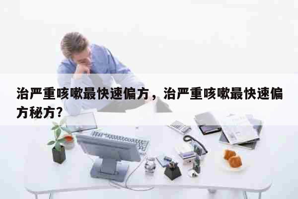 治严重咳嗽最快速偏方，治严重咳嗽最快速偏方秘方？ 综合