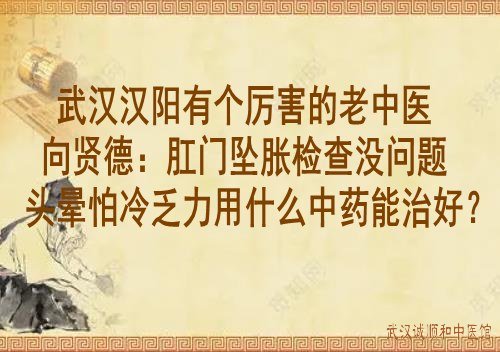 武汉汉阳有个厉害的老中医向贤德：肛门坠胀检查没问题头晕怕冷乏力用什么中药能治好？